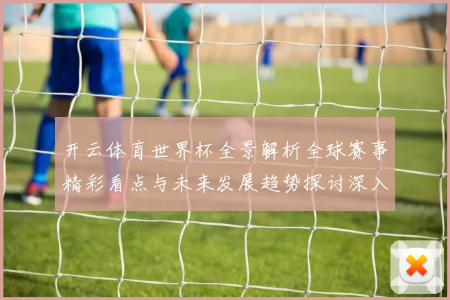 开云体育世界杯全景解析全球赛事精彩看点与未来发展趋势探讨深入