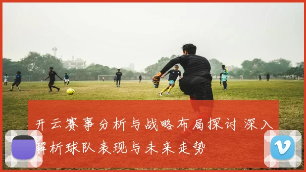 开云赛事分析与战略布局探讨 深入解析球队表现与未来走势