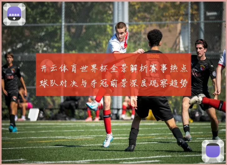开云体育世界杯全景解析赛事热点球队对决与夺冠前景深度观察趋势